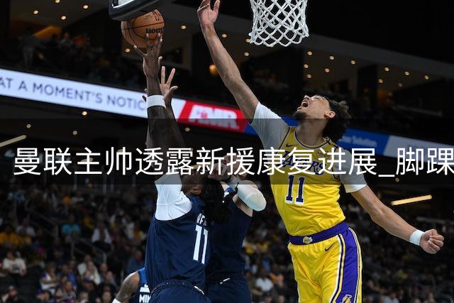 曼联主帅透露新援康复进展 脚踝伤势恐缺阵数周